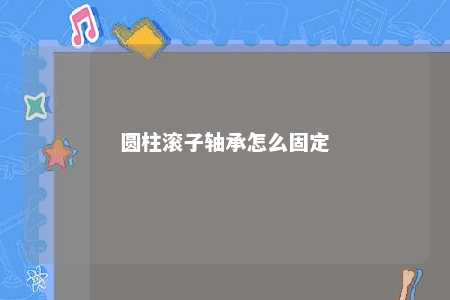 圆柱滚子轴承怎么固定 